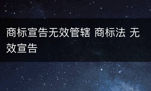 商标宣告无效管辖 商标法 无效宣告