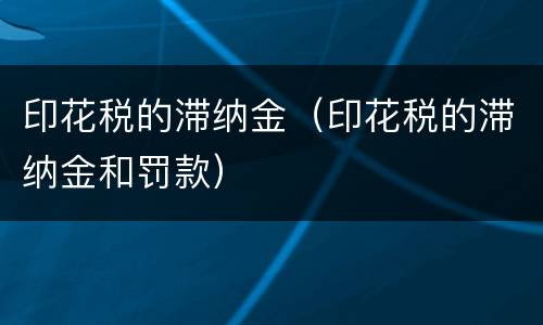 印花税的滞纳金（印花税的滞纳金和罚款）