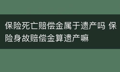 保险死亡赔偿金属于遗产吗 保险身故赔偿金算遗产嘛