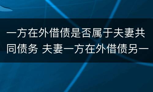 一方在外借债是否属于夫妻共同债务 夫妻一方在外借债另一方不知情