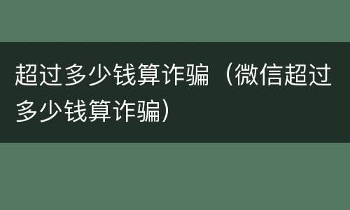 超过多少钱算诈骗（微信超过多少钱算诈骗）