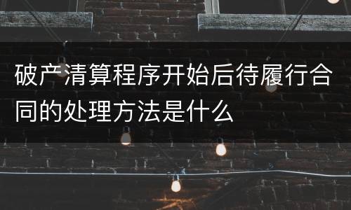 破产清算程序开始后待履行合同的处理方法是什么
