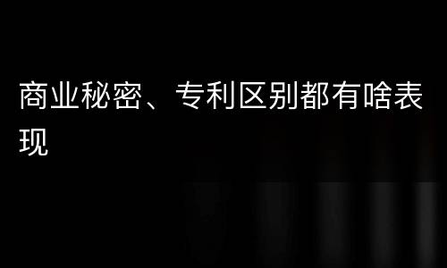 商业秘密、专利区别都有啥表现