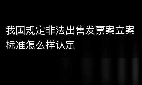 我国规定非法出售发票案立案标准怎么样认定