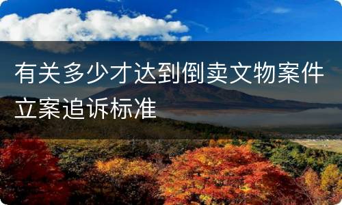 有关多少才达到倒卖文物案件立案追诉标准