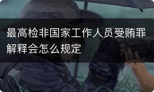 最高检非国家工作人员受贿罪解释会怎么规定