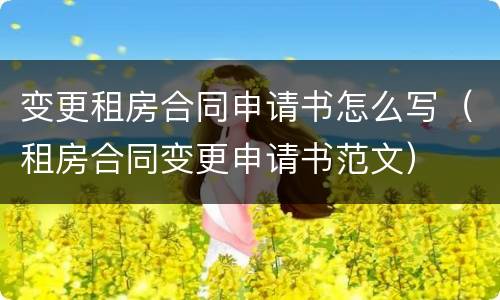变更租房合同申请书怎么写（租房合同变更申请书范文）