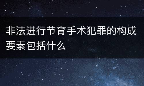 非法进行节育手术犯罪的构成要素包括什么
