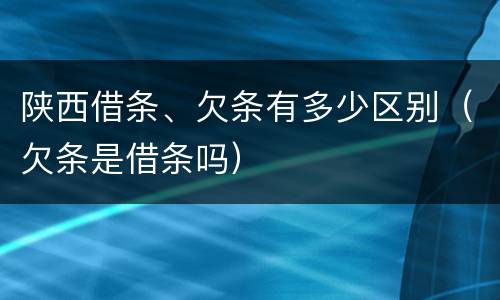陕西借条、欠条有多少区别（欠条是借条吗）