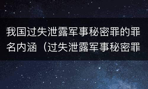 我国过失泄露军事秘密罪的罪名内涵（过失泄露军事秘密罪立案标准）