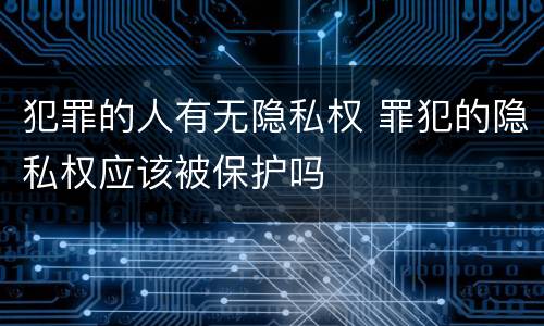 犯罪的人有无隐私权 罪犯的隐私权应该被保护吗