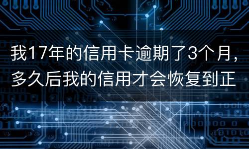 我17年的信用卡逾期了3个月，多久后我的信用才会恢复到正常状态