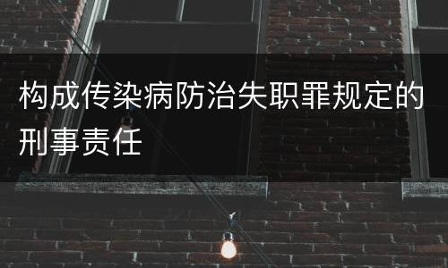 构成传染病防治失职罪规定的刑事责任