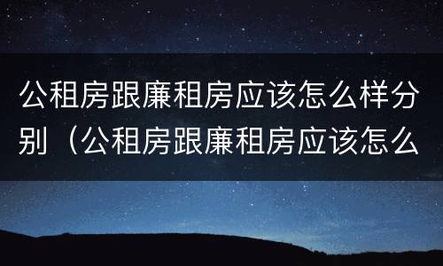 公租房跟廉租房应该怎么样分别（公租房跟廉租房应该怎么样分别呢）