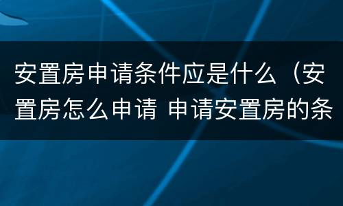 安置房申请条件应是什么（安置房怎么申请 申请安置房的条件）