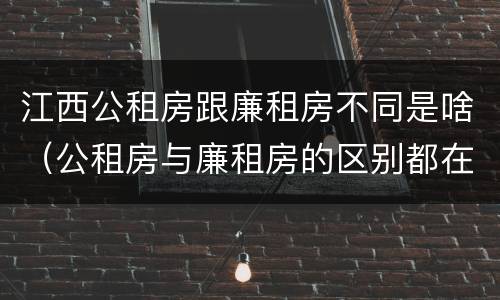 江西公租房跟廉租房不同是啥（公租房与廉租房的区别都在此,别再搞错了!）
