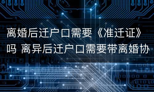 离婚后迁户口需要《准迁证》吗 离异后迁户口需要带离婚协议吗