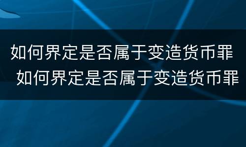 如何界定是否属于变造货币罪 如何界定是否属于变造货币罪行
