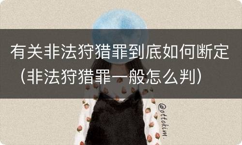 有关非法狩猎罪到底如何断定（非法狩猎罪一般怎么判）