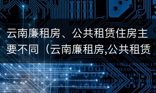 云南廉租房、公共租赁住房主要不同（云南廉租房,公共租赁住房主要不同地区）