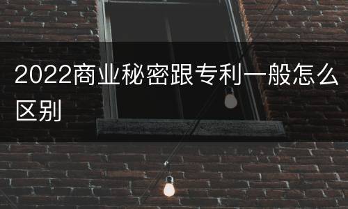 2022商业秘密跟专利一般怎么区别