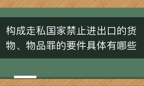构成走私国家禁止进出口的货物、物品罪的要件具体有哪些
