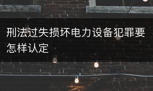 刑法过失损坏电力设备犯罪要怎样认定