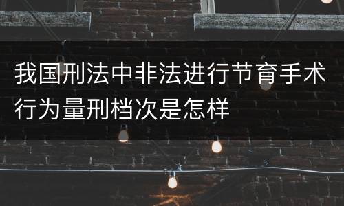 我国刑法中非法进行节育手术行为量刑档次是怎样