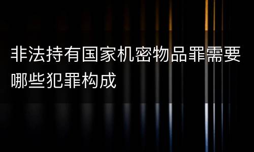 非法持有国家机密物品罪需要哪些犯罪构成