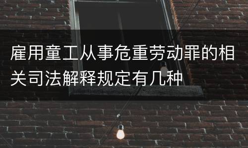 雇用童工从事危重劳动罪的相关司法解释规定有几种
