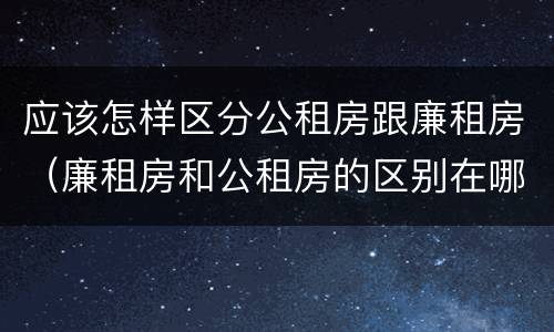 应该怎样区分公租房跟廉租房（廉租房和公租房的区别在哪里）