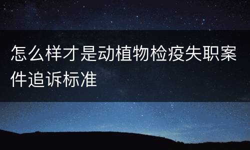 怎么样才是动植物检疫失职案件追诉标准