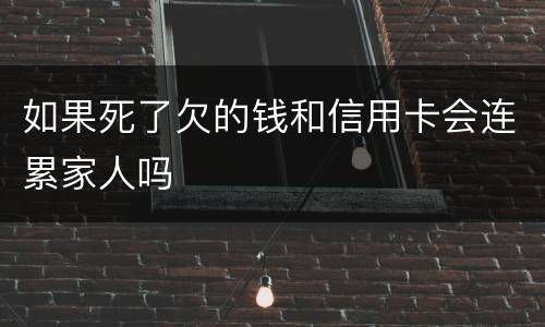 如果死了欠的钱和信用卡会连累家人吗