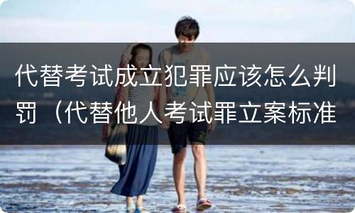 代替考试成立犯罪应该怎么判罚（代替他人考试罪立案标准）