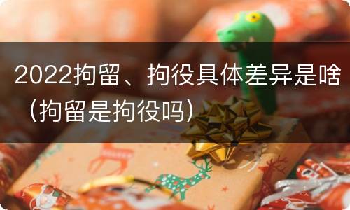 2022拘留、拘役具体差异是啥（拘留是拘役吗）