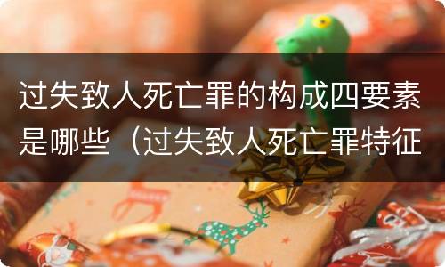 过失致人死亡罪的构成四要素是哪些（过失致人死亡罪特征）