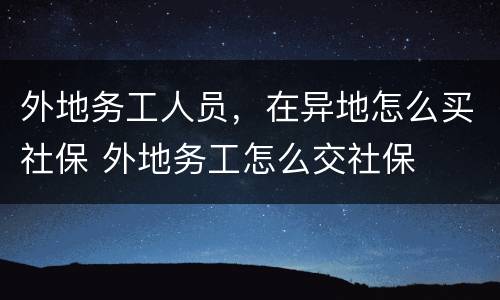 外地务工人员，在异地怎么买社保 外地务工怎么交社保
