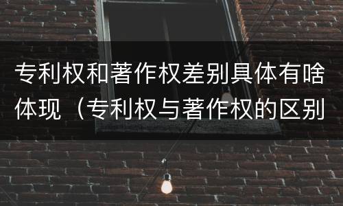 专利权和著作权差别具体有啥体现（专利权与著作权的区别与联系）