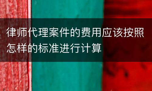律师代理案件的费用应该按照怎样的标准进行计算