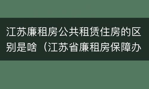 江苏廉租房公共租赁住房的区别是啥（江苏省廉租房保障办法）