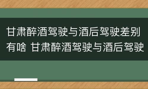 甘肃醉酒驾驶与酒后驾驶差别有啥 甘肃醉酒驾驶与酒后驾驶差别有啥处罚
