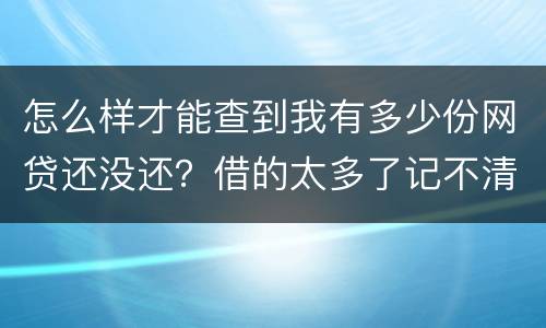 怎么样才能查到我有多少份网贷还没还？借的太多了记不清了