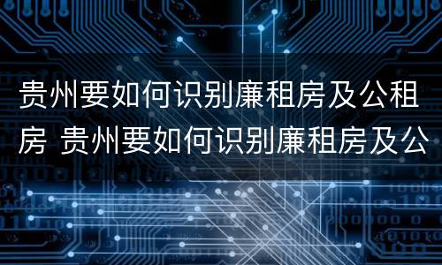 贵州要如何识别廉租房及公租房 贵州要如何识别廉租房及公租房的区别