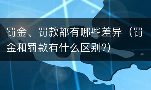 罚金、罚款都有哪些差异（罚金和罚款有什么区别?）
