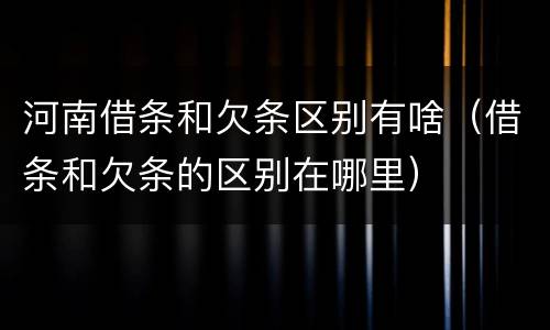 河南借条和欠条区别有啥（借条和欠条的区别在哪里）