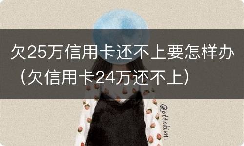 欠25万信用卡还不上要怎样办（欠信用卡24万还不上）