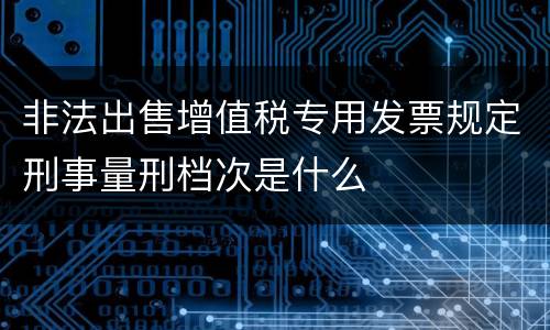 非法出售增值税专用发票规定刑事量刑档次是什么