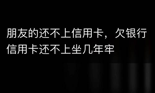 朋友的还不上信用卡，欠银行信用卡还不上坐几年牢