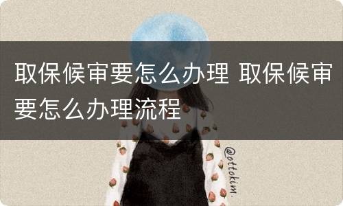 取保候审要怎么办理 取保候审要怎么办理流程