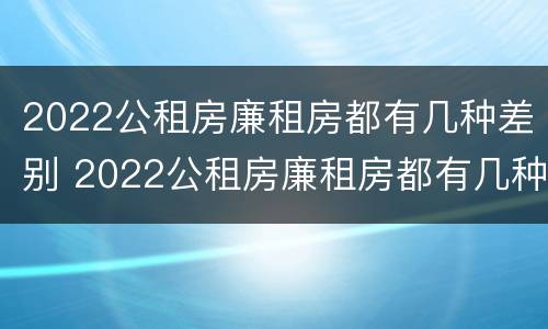 2022公租房廉租房都有几种差别 2022公租房廉租房都有几种差别吗